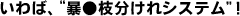 いわば、“暴虐枝分けれシステム”！