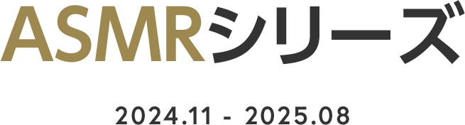 旧ASMRシリーズ　2024.11-2025.08
